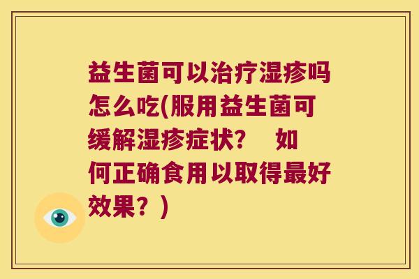 益生菌可以治疗湿疹吗怎么吃(服用益生菌可缓解湿疹症状？  如何正确食用以取得最好效果？)