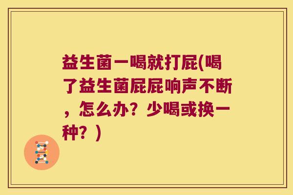 益生菌一喝就打屁(喝了益生菌屁屁响声不断，怎么办？少喝或换一种？)