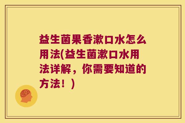 益生菌果香漱口水怎么用法(益生菌漱口水用法详解，你需要知道的方法！)