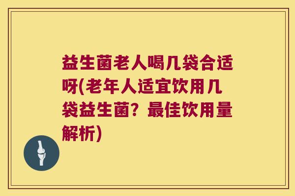 益生菌老人喝几袋合适呀(老年人适宜饮用几袋益生菌?佳饮用量解析) 益生菌老人喝几袋合适呀(老年人适宜饮用几袋益生菌?佳饮用量解析)