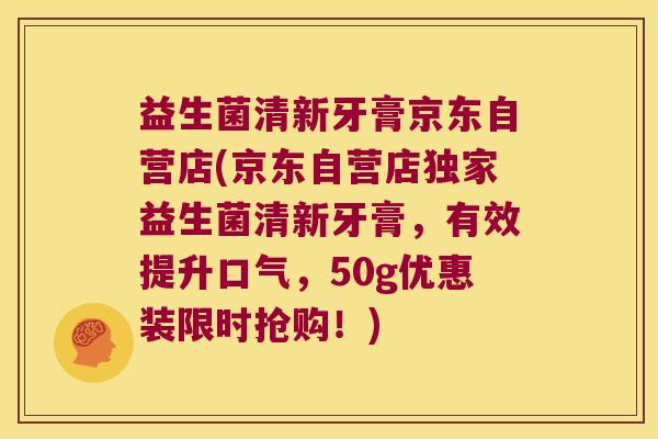 益生菌清新牙膏京东自营店(京东自营店独家益生菌清新牙膏，有效提升口气，50g优惠装限时抢购！)