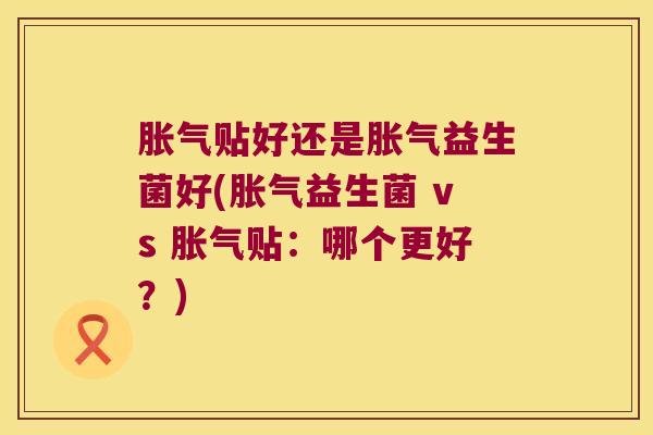 贴好还是益生菌好(益生菌 vs 贴:哪个更好?) 贴好还是益生菌好(益生菌 vs 贴:哪个更好?)