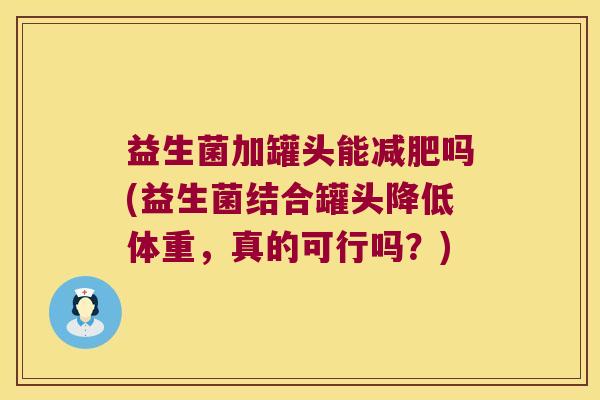 益生菌加罐头能吗(益生菌结合罐头降低体重,真的可行吗?) 益生菌加罐头能吗(益生菌结合罐头降低体重,真的可行吗?)