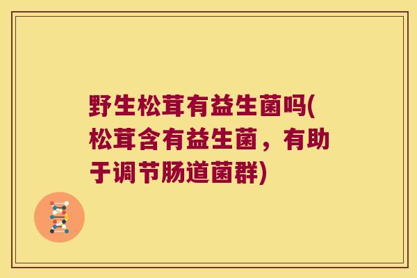 野生松茸有益生菌吗(松茸含有益生菌，有助于调节肠道菌群)
