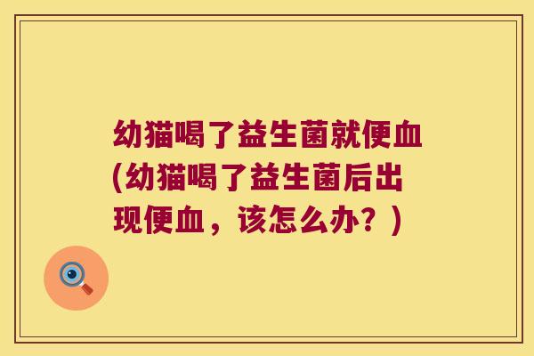 幼猫喝了益生菌就便(幼猫喝了益生菌后出现便,该怎么办?) 幼猫喝了益生菌就便(幼猫喝了益生菌后出现便,该怎么办?)