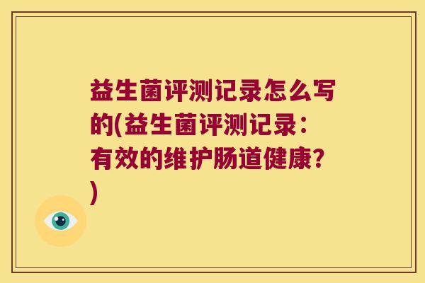 益生菌评测记录怎么写的(益生菌评测记录：有效的维护肠道健康？)