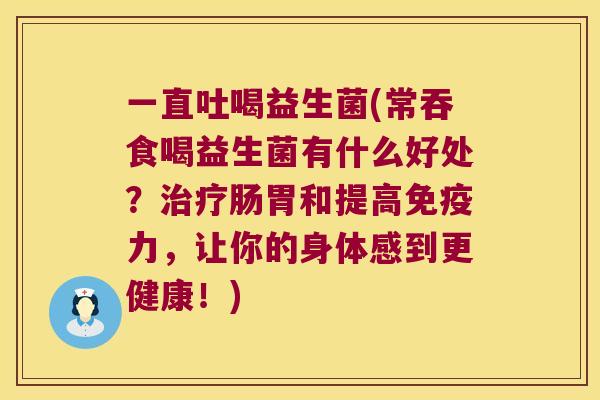 一直吐喝益生菌(常吞食喝益生菌有什么好处？治疗肠胃和提高免疫力，让你的身体感到更健康！)