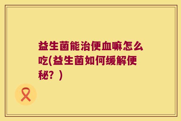 益生菌能治便血嘛怎么吃(益生菌如何缓解便秘？)