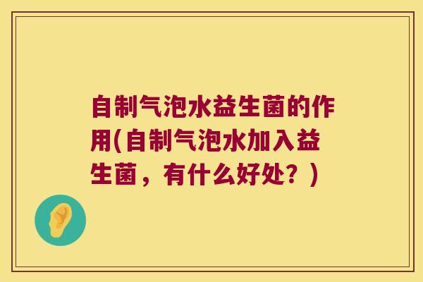 自制气泡水益生菌的作用(自制气泡水加入益生菌，有什么好处？)