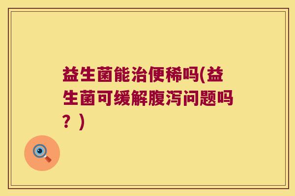 益生菌能治便稀吗(益生菌可缓解腹泻问题吗？)