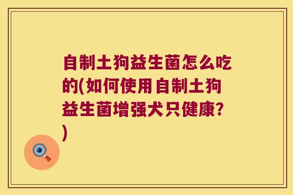 自制土狗益生菌怎么吃的(如何使用自制土狗益生菌增强犬只健康？)