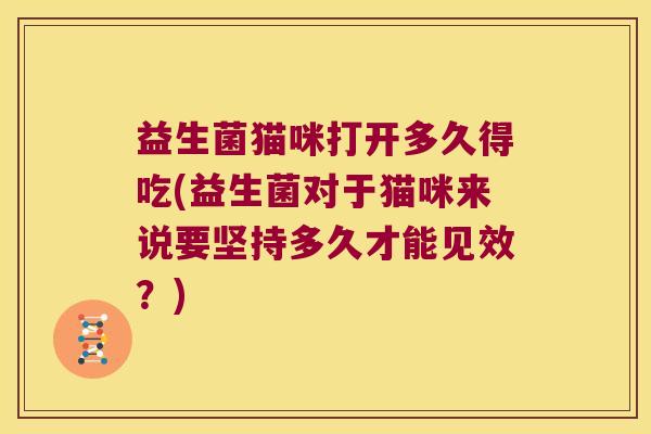 益生菌猫咪打开多久得吃(益生菌对于猫咪来说要坚持多久才能见效？)