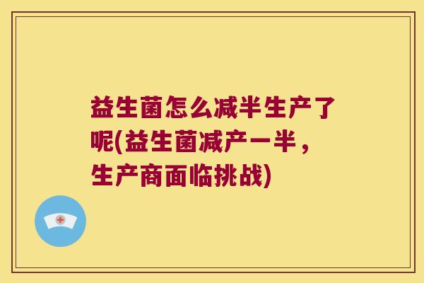 益生菌怎么减半生产了呢(益生菌减产一半，生产商面临挑战)