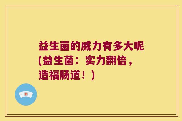 益生菌的威力有多大呢(益生菌:实力翻倍,造福肠道!) 益生菌的威力有多大呢(益生菌:实力翻倍,造福肠道!)