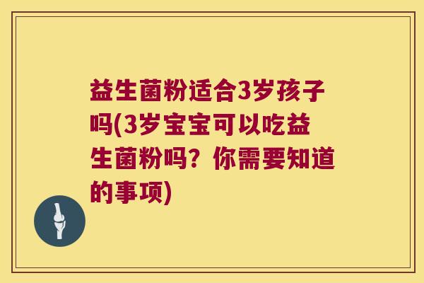 益生菌粉适合3岁孩子吗(3岁宝宝可以吃益生菌粉吗？你需要知道的事项)
