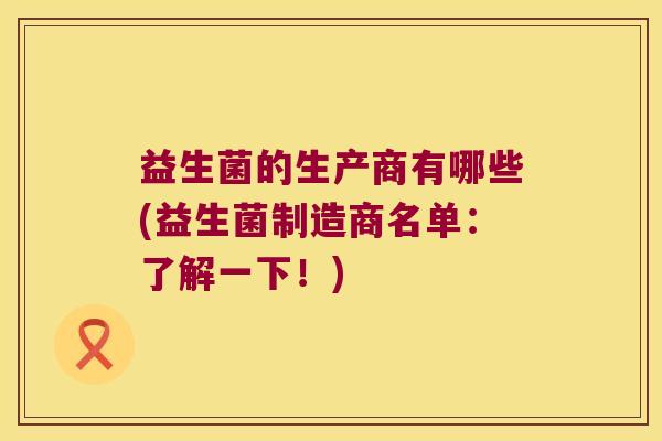 益生菌的生产商有哪些(益生菌制造商名单：了解一下！)