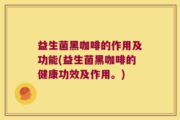 益生菌黑咖啡的作用及功能(益生菌黑咖啡的健康功效及作用。)