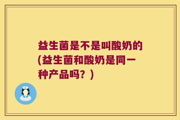 益生菌是不是叫酸奶的(益生菌和酸奶是同一种产品吗？)