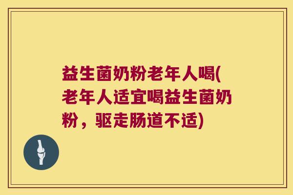 益生菌奶粉老年人喝(老年人适宜喝益生菌奶粉，驱走肠道不适)