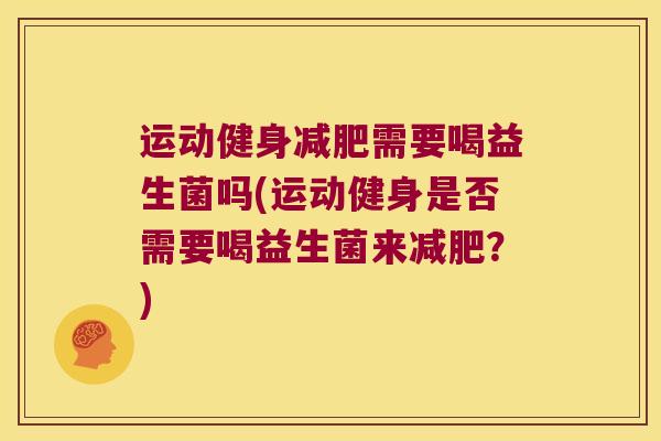 运动健身需要喝益生菌吗(运动健身是否需要喝益生菌来?) 运动健身需要喝益生菌吗(运动健身是否需要喝益生菌来?)