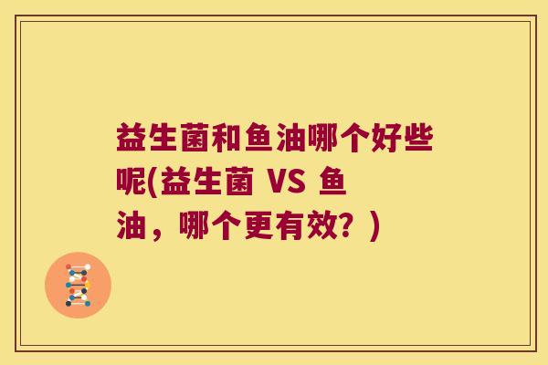 益生菌和鱼油哪个好些呢(益生菌 VS 鱼油，哪个更有效？)