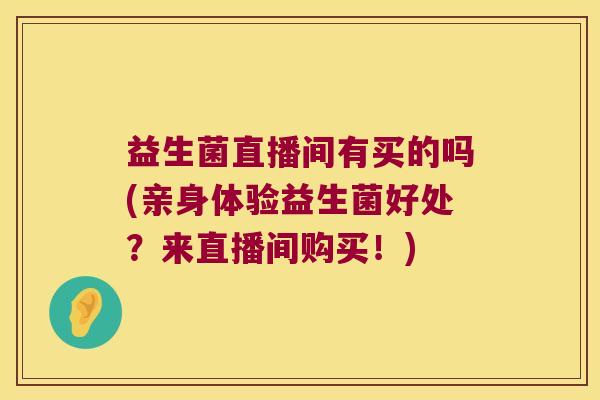 益生菌直播间有买的吗(亲身体验益生菌好处?来直播间购买!) 益生菌直播间有买的吗(亲身体验益生菌好处?来直播间购买!)