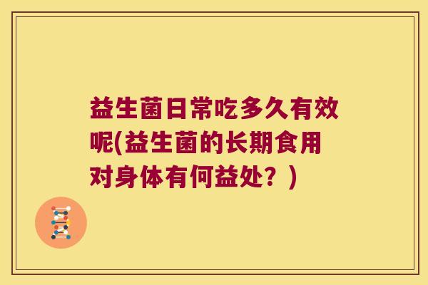 益生菌日常吃多久有效呢(益生菌的长期食用对身体有何益处？)
