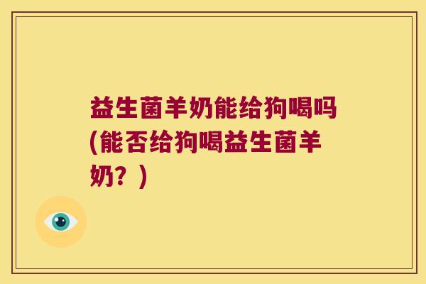 益生菌羊奶能给狗喝吗(能否给狗喝益生菌羊奶？)