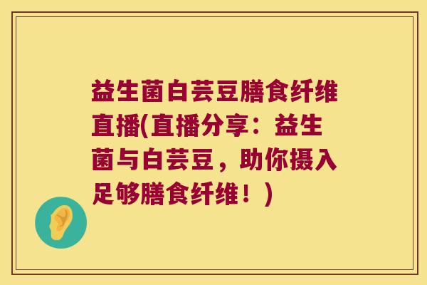 益生菌白芸豆膳食纤维直播(直播分享：益生菌与白芸豆，助你摄入足够膳食纤维！)