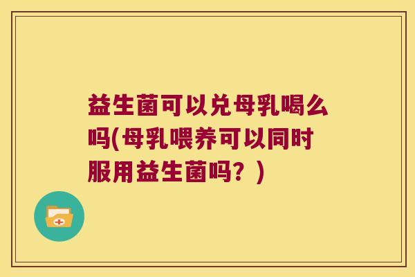 益生菌可以兑母乳喝么吗(母乳喂养可以同时服用益生菌吗？)