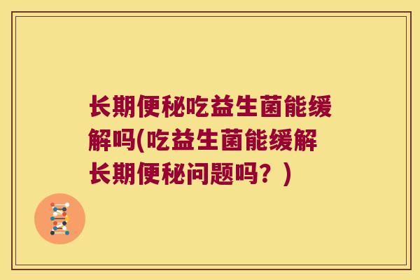 长期吃益生菌能缓解吗(吃益生菌能缓解长期问题吗？)