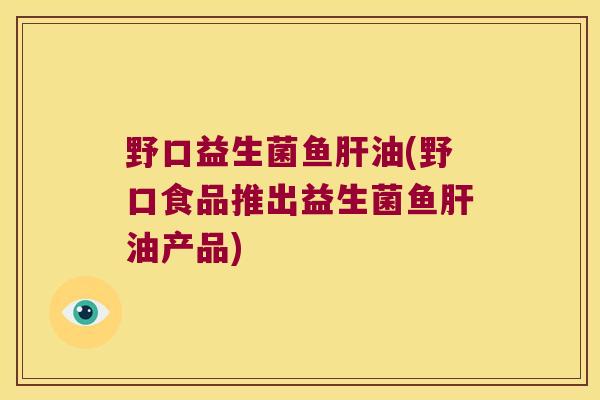 野口益生菌鱼肝油(野口食品推出益生菌鱼肝油产品)