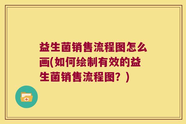 益生菌销售流程图怎么画(如何绘制有效的益生菌销售流程图？)
