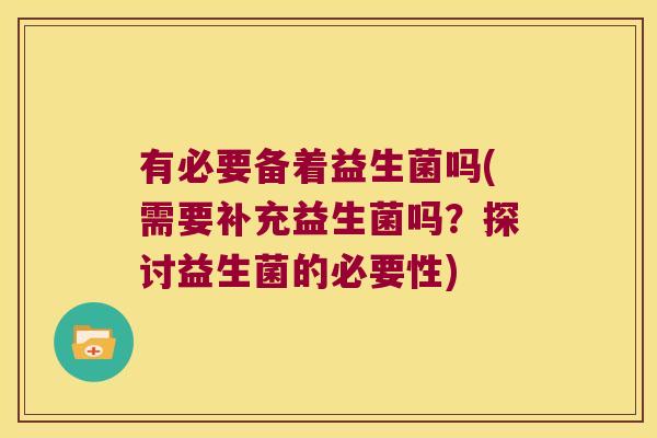 有必要备着益生菌吗(需要补充益生菌吗?探讨益生菌的必要性) 有必要备着益生菌吗(需要补充益生菌吗?探讨益生菌的必要性)
