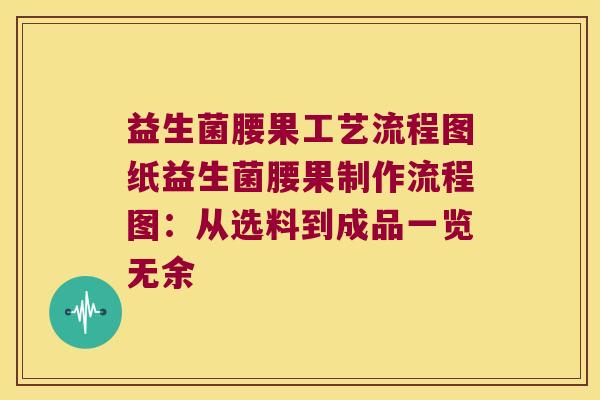 益生菌腰果工艺流程图纸益生菌腰果制作流程图：从选料到成品一览无余