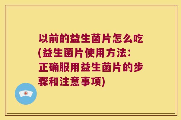 以前的益生菌片怎么吃(益生菌片使用方法：正确服用益生菌片的步骤和注意事项)