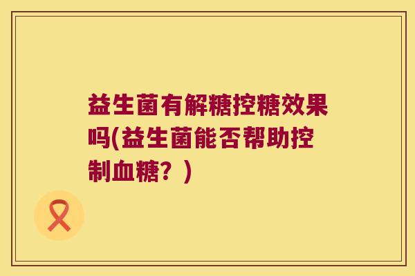 益生菌有解糖控糖效果吗(益生菌能否帮助控制血糖？)
