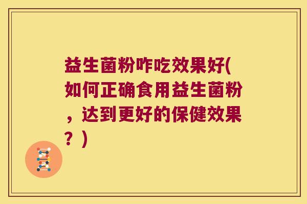 益生菌粉咋吃效果好(如何正确食用益生菌粉，达到更好的保健效果？)