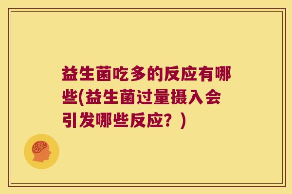 益生菌吃多的反应有哪些(益生菌过量摄入会引发哪些反应？)