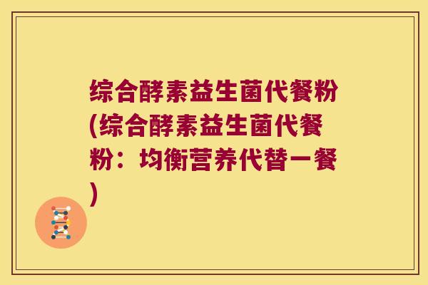 综合酵素益生菌代餐粉(综合酵素益生菌代餐粉：均衡营养代替一餐)