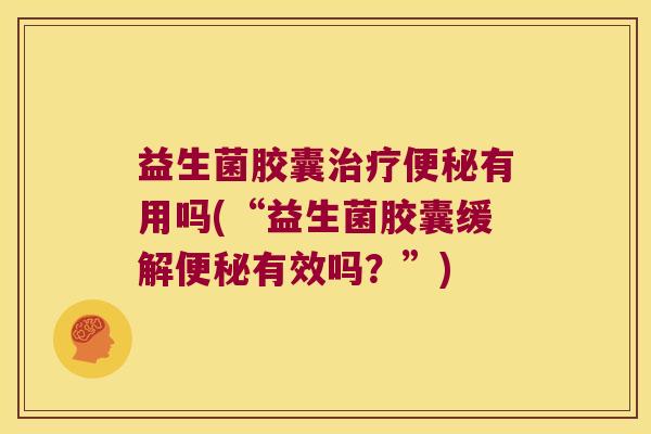 益生菌胶囊治疗便秘有用吗(“益生菌胶囊缓解便秘有效吗？”)