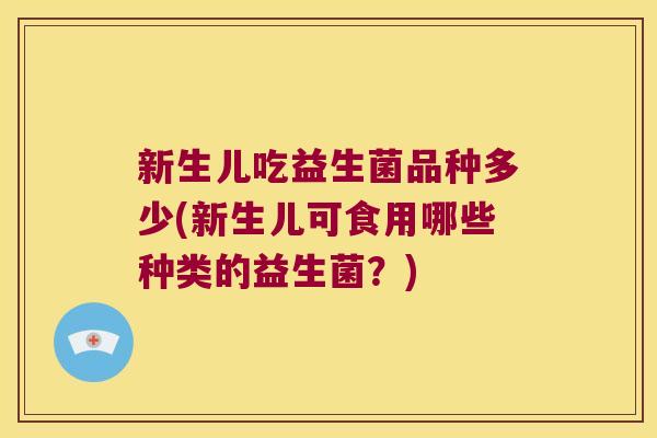 新生儿吃益生菌品种多少(新生儿可食用哪些种类的益生菌?) 新生儿吃益生菌品种多少(新生儿可食用哪些种类的益生菌?)