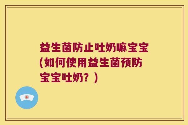 益生菌防止吐奶嘛宝宝(如何使用益生菌预防宝宝吐奶？)