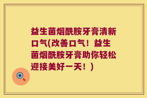 益生菌烟酰胺牙膏清新口气(改善口气！益生菌烟酰胺牙膏助你轻松迎接美好一天！)