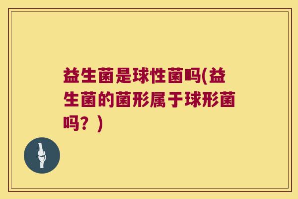 益生菌是球性菌吗(益生菌的菌形属于球形菌吗？)
