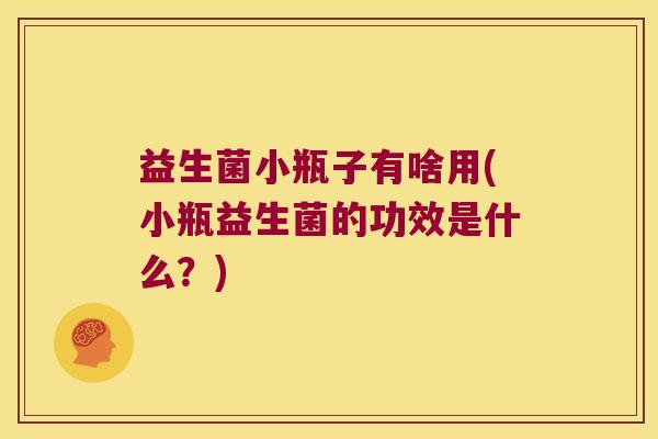 益生菌小瓶子有啥用(小瓶益生菌的功效是什么？)