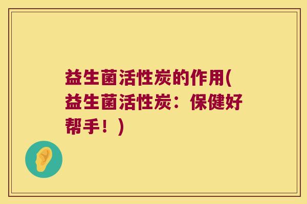 益生菌活性炭的作用(益生菌活性炭：保健好帮手！)