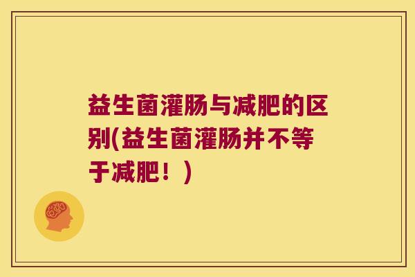 益生菌灌肠与减肥的区别(益生菌灌肠并不等于减肥！)