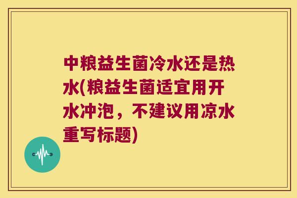 中粮益生菌冷水还是热水(粮益生菌适宜用开水冲泡,不建议用凉水重写标题) 中粮益生菌冷水还是热水(粮益生菌适宜用开水冲泡,不建议用凉水重写标题)