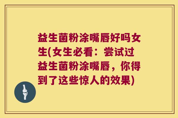 益生菌粉涂嘴唇好吗女生(女生必看：尝试过益生菌粉涂嘴唇，你得到了这些惊人的效果)